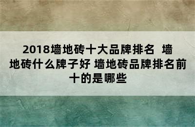 2018墙地砖十大品牌排名  墙地砖什么牌子好 墙地砖品牌排名前十的是哪些